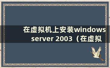 在虚拟机上安装windows server 2003（在虚拟机上安装win2003server）